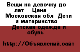 Вещи на девочку до 3 лет. › Цена ­ 100 - Московская обл. Дети и материнство » Детская одежда и обувь   